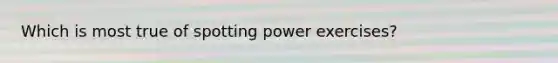 Which is most true of spotting power exercises?