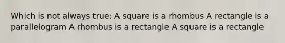 Which is not always true: A square is a rhombus A rectangle is a parallelogram A rhombus is a rectangle A square is a rectangle