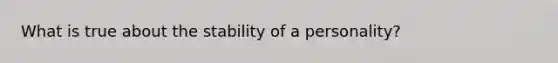 What is true about the stability of a personality?