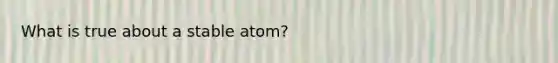 What is true about a stable atom?