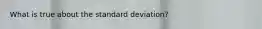 What is true about the standard deviation?