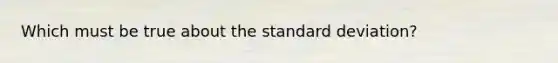 Which must be true about the standard deviation?