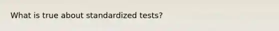 What is true about standardized tests?