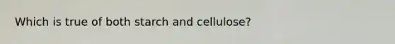 Which is true of both starch and cellulose?