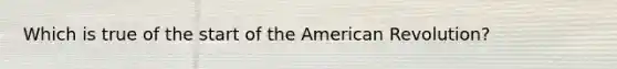 Which is true of the start of the American Revolution?