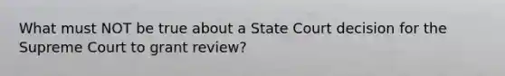 What must NOT be true about a State Court decision for the Supreme Court to grant review?