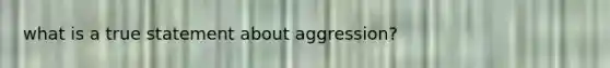 what is a true statement about aggression?