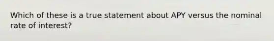 Which of these is a true statement about APY versus the nominal rate of interest?