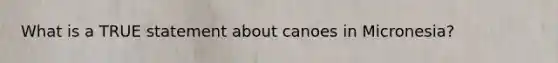 What is a TRUE statement about canoes in Micronesia?