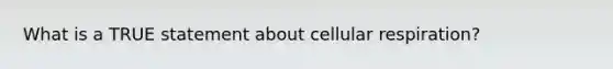 What is a TRUE statement about <a href='https://www.questionai.com/knowledge/k1IqNYBAJw-cellular-respiration' class='anchor-knowledge'>cellular respiration</a>?