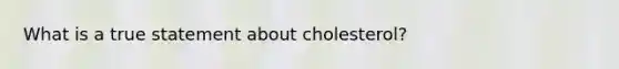 What is a true statement about cholesterol?