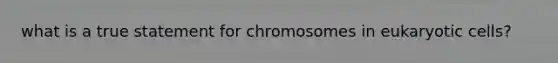 what is a true statement for chromosomes in eukaryotic cells?