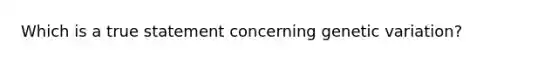 Which is a true statement concerning genetic variation?