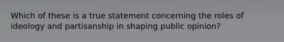 Which of these is a true statement concerning the roles of ideology and partisanship in shaping public opinion?