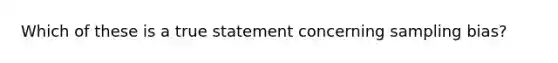 Which of these is a true statement concerning sampling bias?