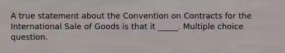 A true statement about the Convention on Contracts for the International Sale of Goods is that it _____. Multiple choice question.