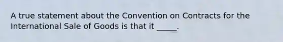 A true statement about the Convention on Contracts for the International Sale of Goods is that it _____.