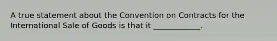 A true statement about the Convention on Contracts for the International Sale of Goods is that it ____________.