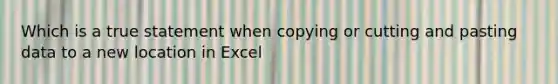 Which is a true statement when copying or cutting and pasting data to a new location in Excel