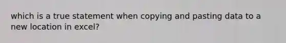 which is a true statement when copying and pasting data to a new location in excel?