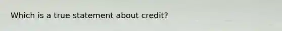 Which is a true statement about credit?