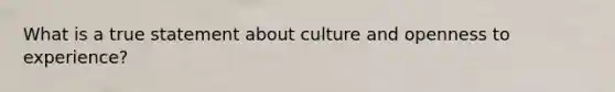 What is a true statement about culture and openness to experience?