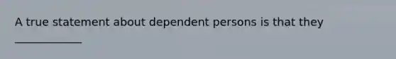 A true statement about dependent persons is that they ____________