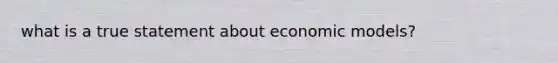 what is a true statement about economic models?