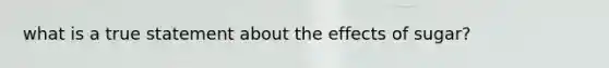 what is a true statement about the effects of sugar?