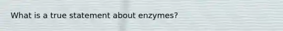 What is a true statement about enzymes?