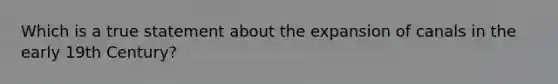 Which is a true statement about the expansion of canals in the early 19th Century?