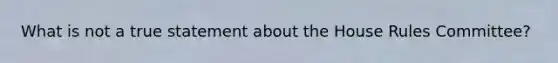 What is not a true statement about the House Rules Committee?