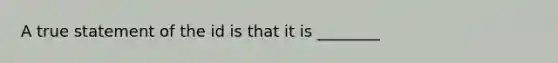 A true statement of the id is that it is ________