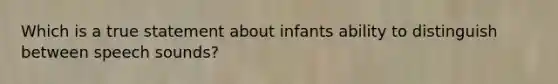 Which is a true statement about infants ability to distinguish between speech sounds?