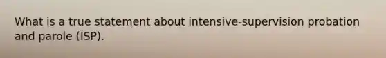 What is a true statement about intensive-supervision probation and parole (ISP).