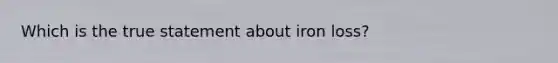 Which is the true statement about iron loss?