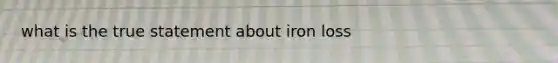 what is the true statement about iron loss