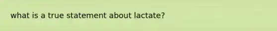 what is a true statement about lactate?