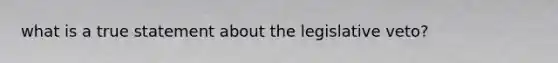 what is a true statement about the legislative veto?