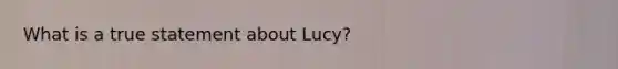 What is a true statement about Lucy?