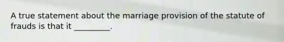 A true statement about the marriage provision of the statute of frauds is that it _________.