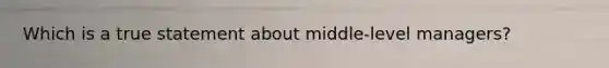 Which is a true statement about middle-level managers?