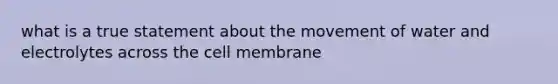 what is a true statement about the movement of water and electrolytes across the cell membrane