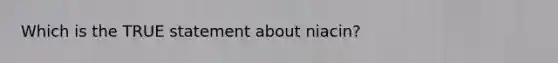 Which is the TRUE statement about niacin?