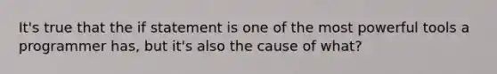 It's true that the if statement is one of the most powerful tools a programmer has, but it's also the cause of what?