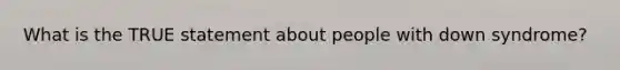 What is the TRUE statement about people with down syndrome?