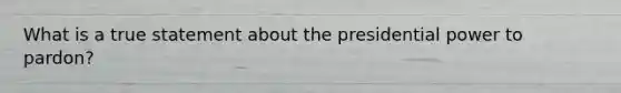 What is a true statement about the presidential power to pardon?