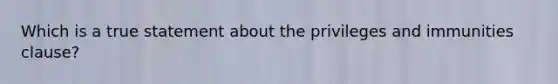 Which is a true statement about the privileges and immunities clause?