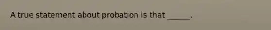 A true statement about probation is that ______.