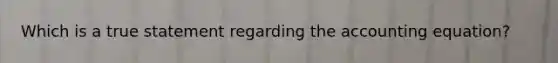 Which is a true statement regarding the accounting equation?